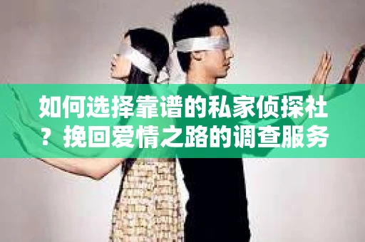 如何选择靠谱的私家侦探社?挽回爱情之路的调查服务指南 如何选择靠谱的私家侦探社?挽回爱情之路的调查服务指南