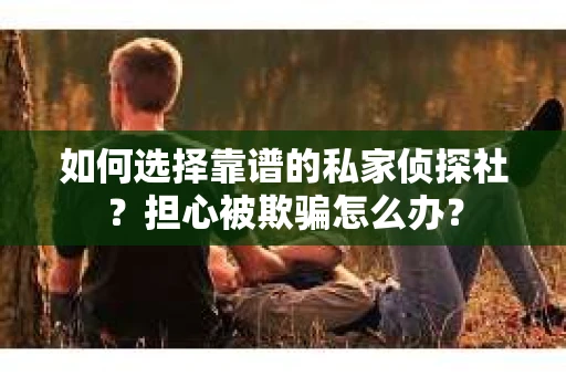 如何选择靠谱的私家侦探社？担心被欺骗怎么办？