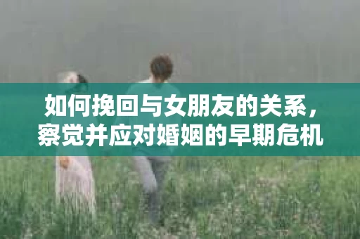 如何挽回与女朋友的关系，察觉并应对婚姻的早期危机信号