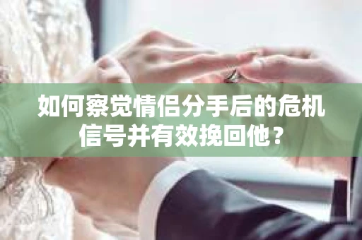 如何察觉情侣分手后的危机信号并有效挽回他? 如何察觉情侣分手后的危机信号并有效挽回他?
