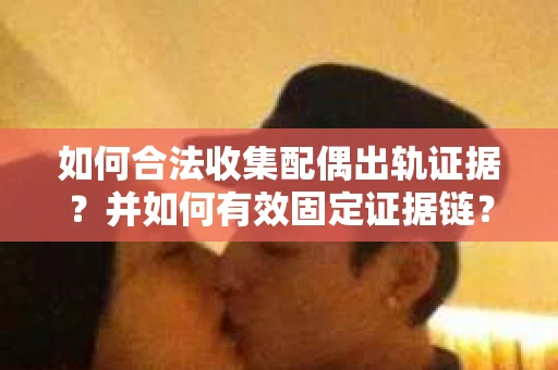 如何合法收集配偶出轨证据？并如何有效固定证据链？