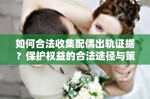 如何合法收集配偶出轨证据？保护权益的合法途径与策略