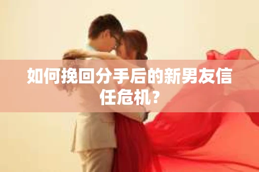 如何挽回分手后的新男友信任危机？