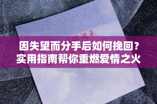 因失望而分手后如何挽回?实用指南帮你重燃爱情之火 因失望而分手后如何挽回?实用指南帮你重燃爱情之火