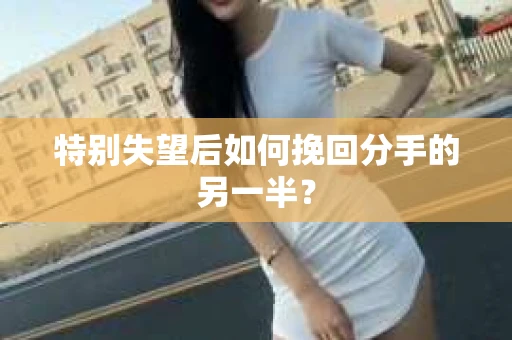 特别失望后如何挽回分手的另一半？