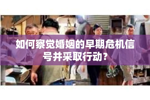 如何察觉婚姻的早期危机信号并采取行动？