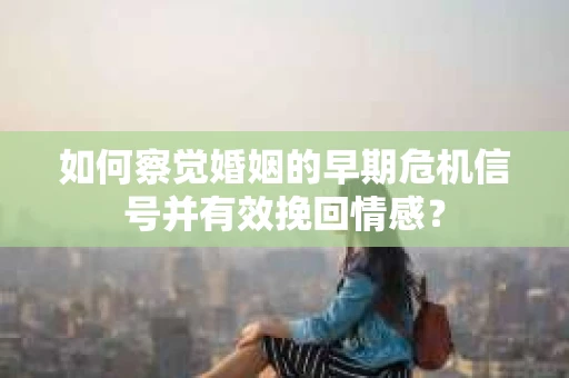 如何察觉婚姻的早期危机信号并有效挽回情感? 如何察觉婚姻的早期危机信号并有效挽回情感?