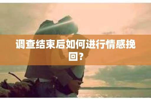调查结束后如何进行情感挽回？