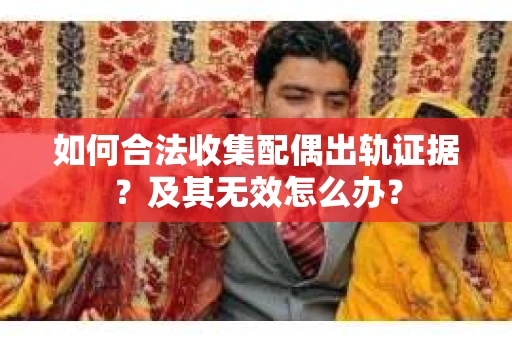 如何合法收集配偶出轨证据？及其无效怎么办？