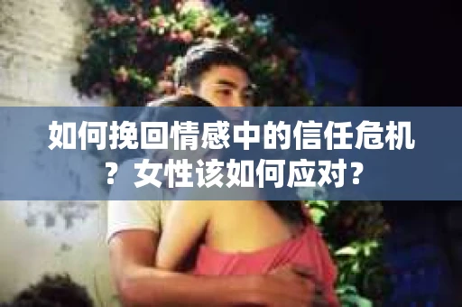 如何挽回情感中的信任危机？女性该如何应对？