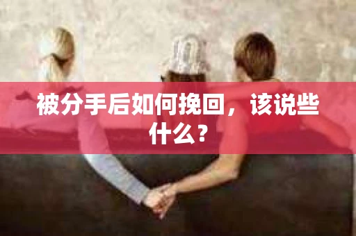 被分手后如何挽回，该说些什么？
