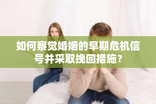 如何察觉婚姻的早期危机信号并采取挽回措施？