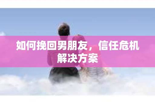 如何挽回男朋友，信任危机解决方案