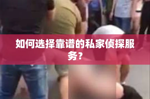 如何选择靠谱的私家侦探服务? 如何选择靠谱的私家侦探服务?