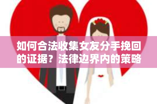 如何合法收集女友分手挽回的证据？法律边界内的策略与技巧