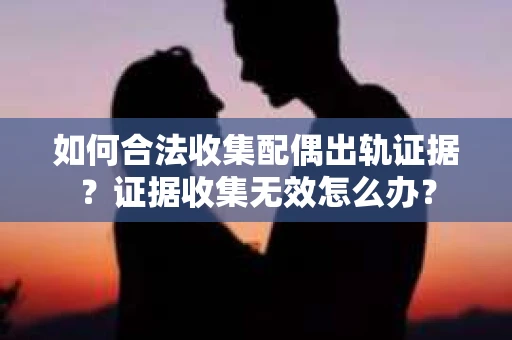 如何合法收集配偶出轨证据?证据收集无效怎么办? 如何合法收集配偶出轨证据?证据收集无效怎么办?