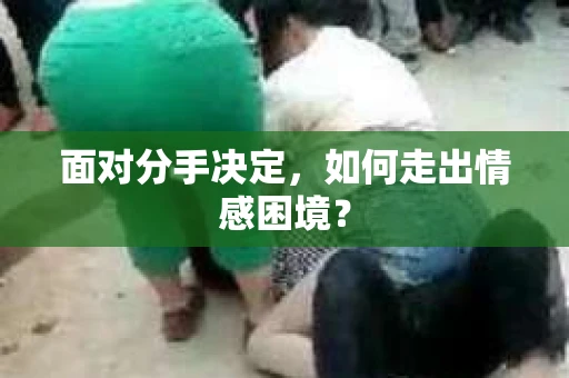 面对分手决定，如何走出情感困境？