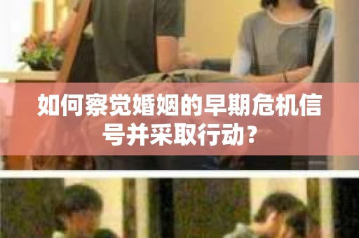 如何察觉婚姻的早期危机信号并采取行动？