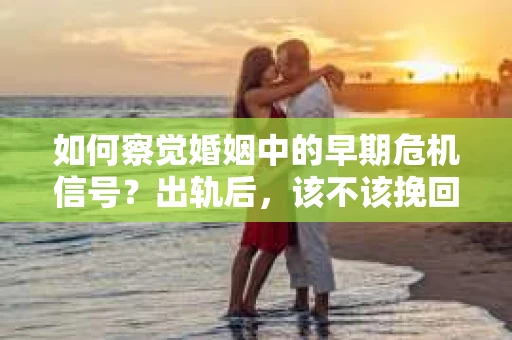 如何察觉婚姻中的早期危机信号?出轨后,该不该挽回怎么办? 如何察觉婚姻中的早期危机信号?出轨后,该不该挽回怎么办?