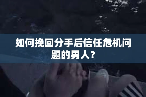 如何挽回分手后信任危机问题的男人？