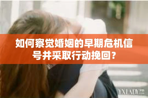 如何察觉婚姻的早期危机信号并采取行动挽回？