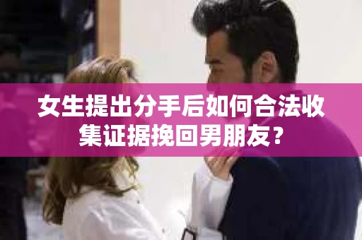 女生提出分手后如何合法收集证据挽回男朋友？