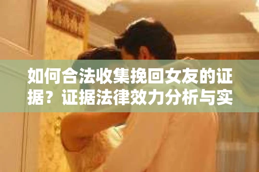 如何合法收集挽回女友的证据？证据法律效力分析与实践指南