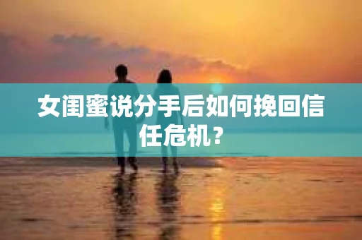 女闺蜜说分手后如何挽回信任危机？