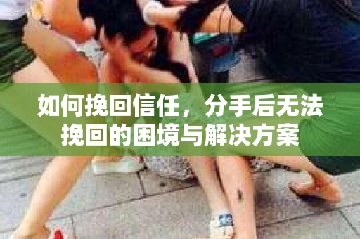 如何挽回信任，分手后无法挽回的困境与解决方案