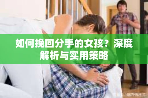 如何挽回分手的女孩？深度解析与实用策略