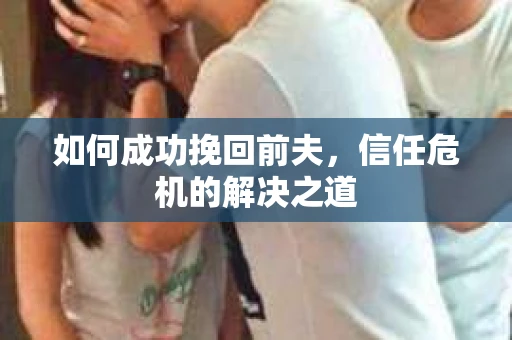 如何成功挽回前夫，信任危机的解决之道