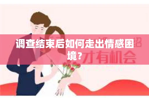 调查结束后如何走出情感困境？