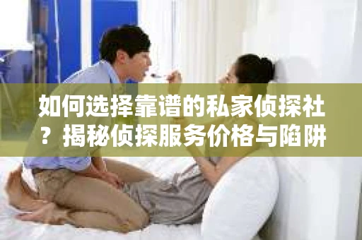 如何选择靠谱的私家侦探社？揭秘侦探服务价格与陷阱