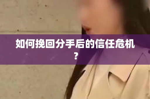 如何挽回分手后的信任危机？