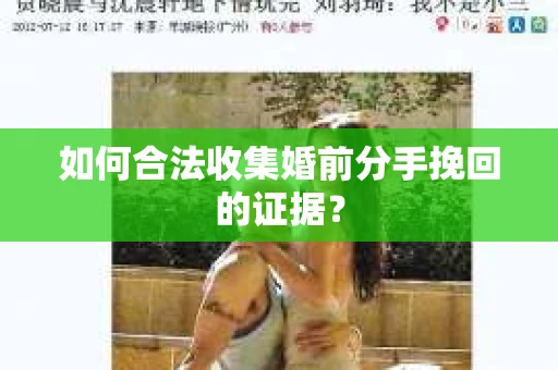 如何合法收集婚前分手挽回的证据？