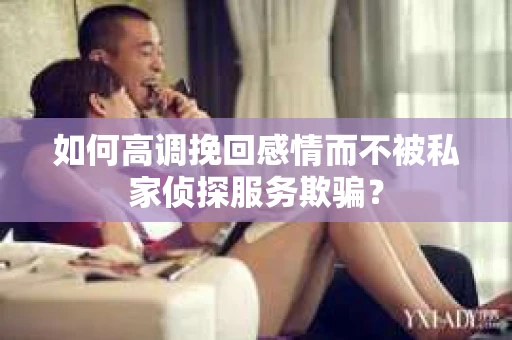 如何高调挽回感情而不被私家侦探服务欺骗？