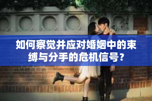 如何察觉并应对婚姻中的束缚与分手的危机信号？