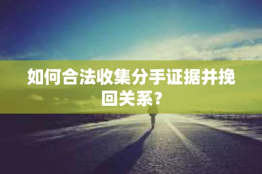 如何合法收集分手证据并挽回关系？