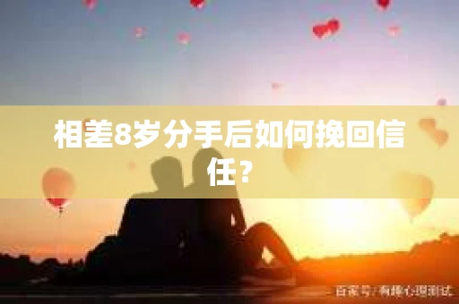 相差8岁分手后如何挽回信任? 相差8岁分手后如何挽回信任?