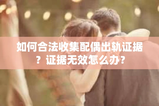 如何合法收集配偶出轨证据？证据无效怎么办？