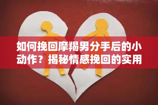 如何挽回摩羯男分手后的小动作？揭秘情感挽回的实用策略
