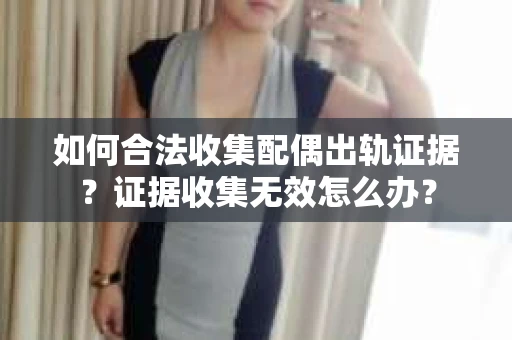 如何合法收集配偶出轨证据?证据收集无效怎么办? 如何合法收集配偶出轨证据?证据收集无效怎么办?