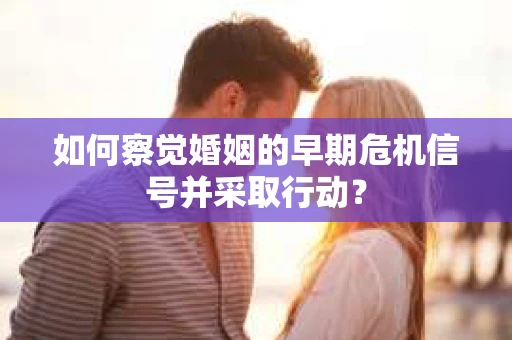 如何察觉婚姻的早期危机信号并采取行动？