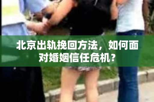北京出轨挽回方法，如何面对婚姻信任危机？