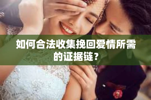 如何合法收集挽回爱情所需的证据链？