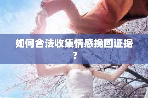 如何合法收集情感挽回证据？