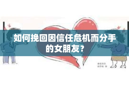 如何挽回因信任危机而分手的女朋友？