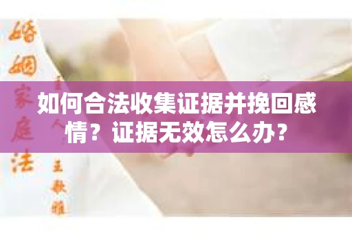 如何合法收集证据并挽回感情？证据无效怎么办？