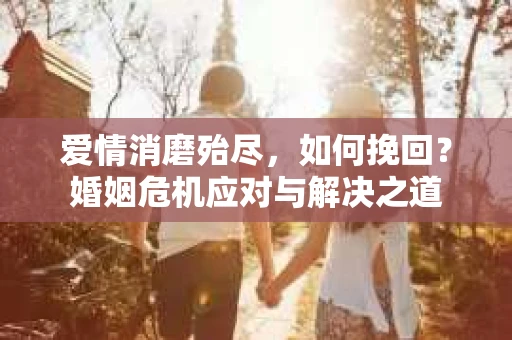 爱情消磨殆尽，如何挽回？婚姻危机应对与解决之道