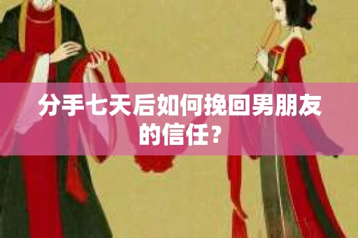 分手七天后如何挽回男朋友的信任？